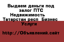 Выдаем деньги под залог ПТС(Недвижимость). - Татарстан респ. Бизнес » Услуги   